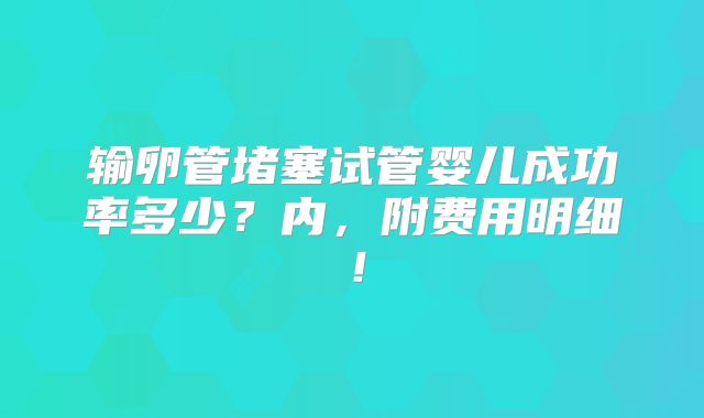输卵管堵塞试管婴儿成功率多少？内，附费用明细！