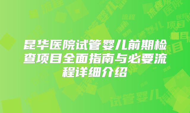 昆华医院试管婴儿前期检查项目全面指南与必要流程详细介绍