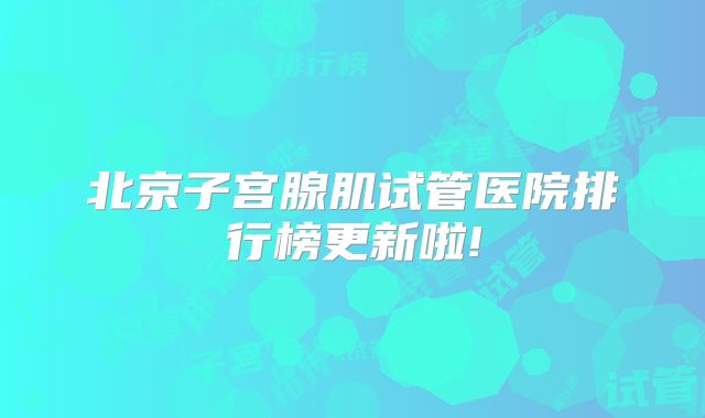 北京子宫腺肌试管医院排行榜更新啦!