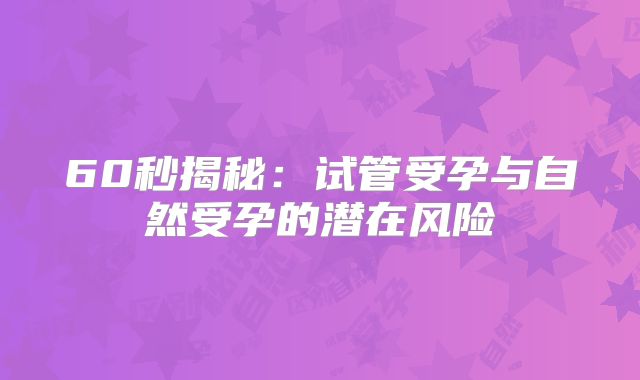 60秒揭秘：试管受孕与自然受孕的潜在风险
