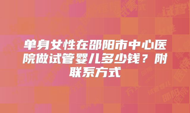 单身女性在邵阳市中心医院做试管婴儿多少钱?附联系方式