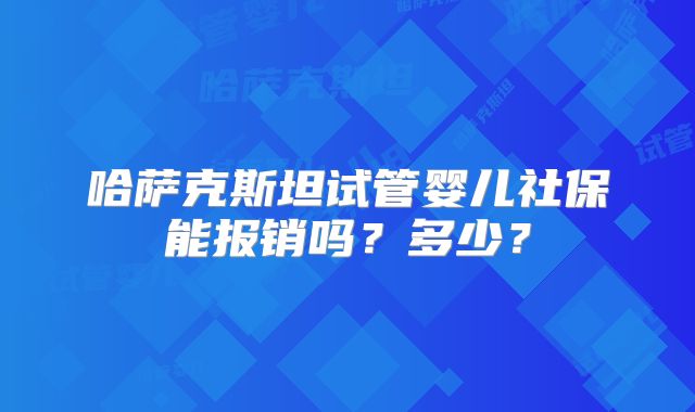 哈萨克斯坦试管婴儿社保能报销吗？多少？
