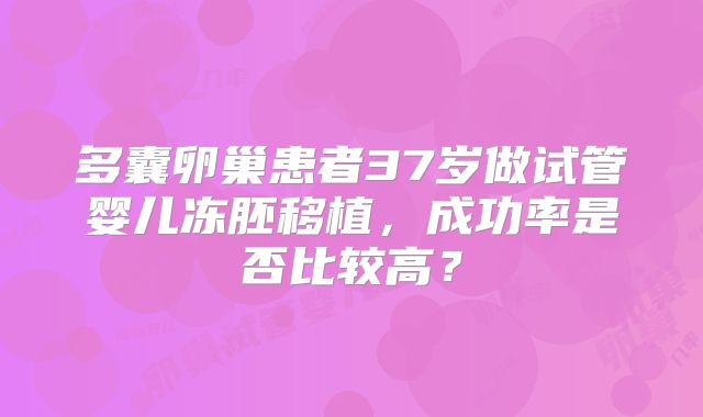 多囊卵巢患者37岁做试管婴儿冻胚移植，成功率是否比较高？