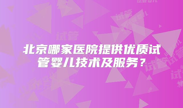 北京哪家医院提供优质试管婴儿技术及服务？