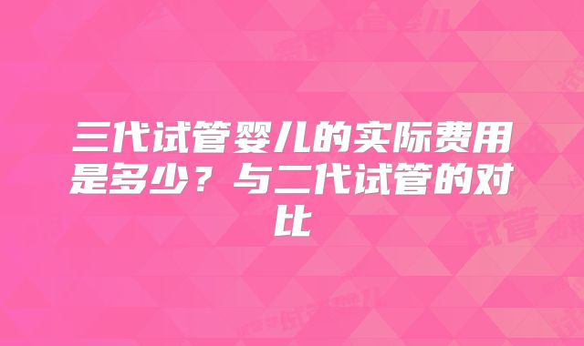 三代试管婴儿的实际费用是多少?与二代试管的对比