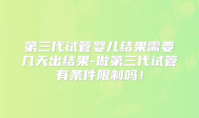 第三代试管婴儿结果需要几天出结果-做第三代试管有条件限制吗！