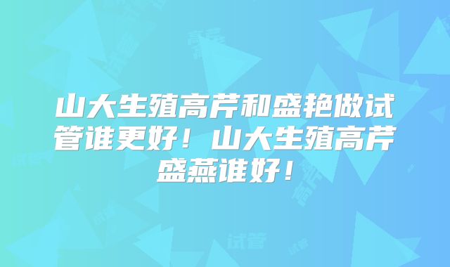 山大生殖高芹和盛艳做试管谁更好！山大生殖高芹盛燕谁好！