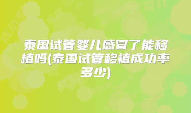 泰国试管婴儿感冒了能移植吗(泰国试管移植成功率多少)