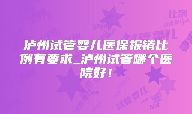 泸州试管婴儿医保报销比例有要求_泸州试管哪个医院好！