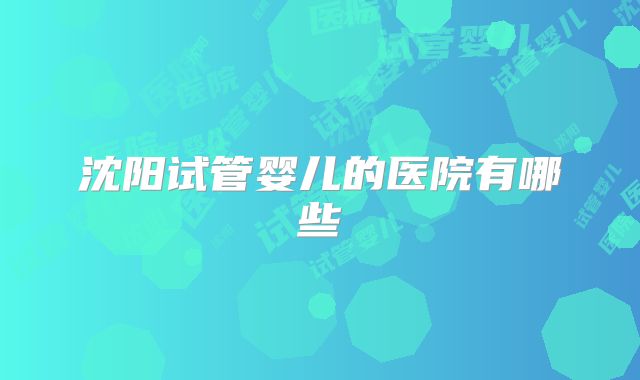沈阳试管婴儿的医院有哪些