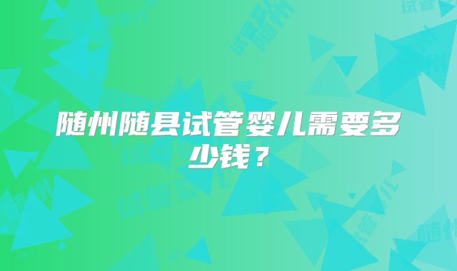 随州随县试管婴儿需要多少钱？