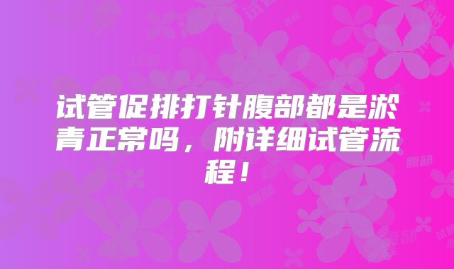 试管促排打针腹部都是淤青正常吗，附详细试管流程！