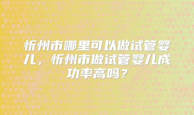 忻州市哪里可以做试管婴儿，忻州市做试管婴儿成功率高吗？
