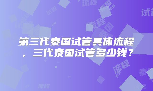 第三代泰国试管具体流程，三代泰国试管多少钱？