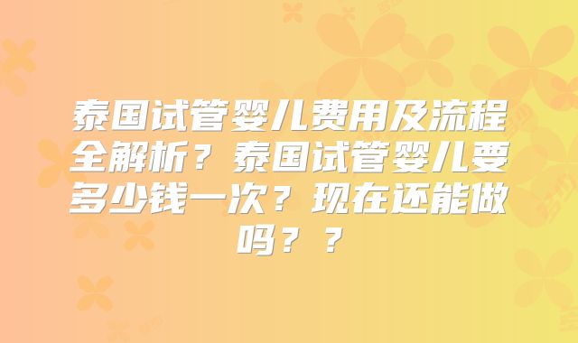 泰国试管婴儿费用及流程全解析？泰国试管婴儿要多少钱一次？现在还能做吗？？