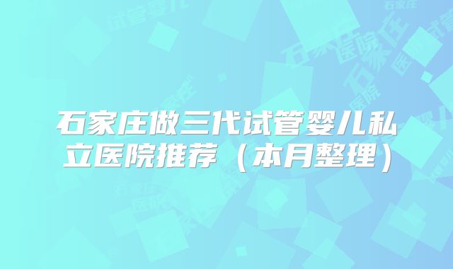石家庄做三代试管婴儿私立医院推荐（本月整理）