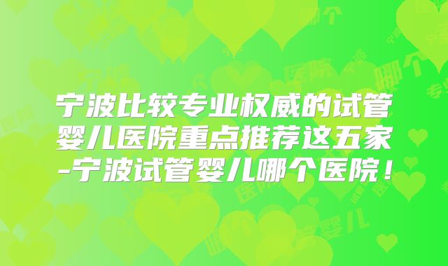 宁波比较专业权威的试管婴儿医院重点推荐这五家-宁波试管婴儿哪个医院！