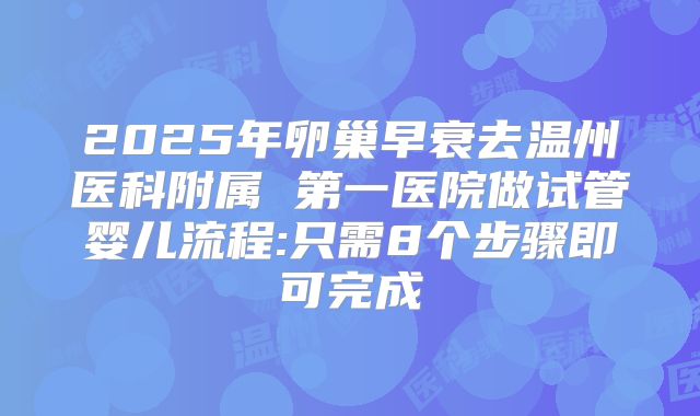 2025年卵巢早衰去温州医科附属 第一医院做试管婴儿流程:只需8个步骤即可完成