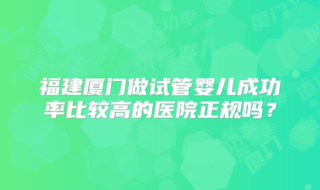 福建厦门做试管婴儿成功率比较高的医院正规吗？