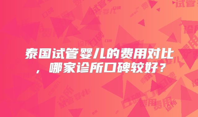泰国试管婴儿的费用对比,哪家诊所口碑较好?