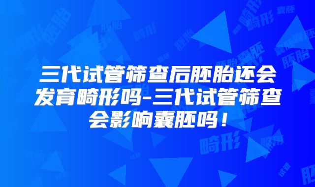 三代试管筛查后胚胎还会发育畸形吗-三代试管筛查会影响囊胚吗！