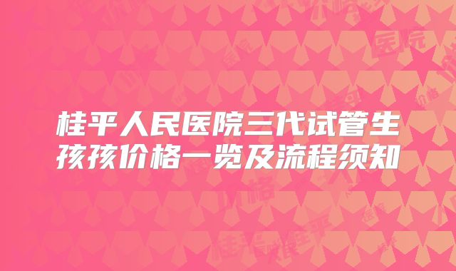 桂平人民医院三代试管生孩孩价格一览及流程须知