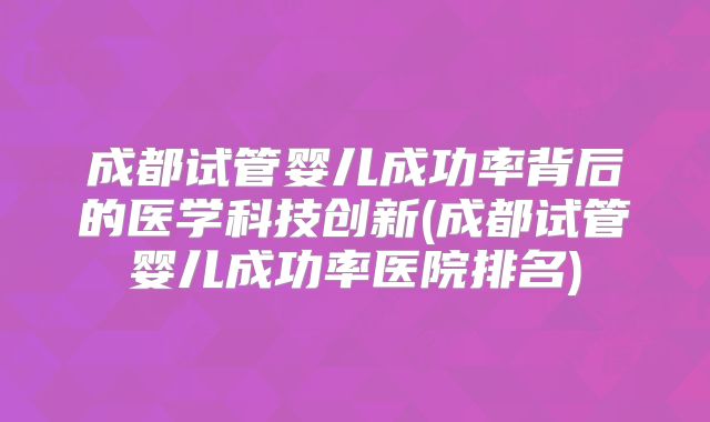 成都试管婴儿成功率背后的医学科技创新(成都试管婴儿成功率医院排名)