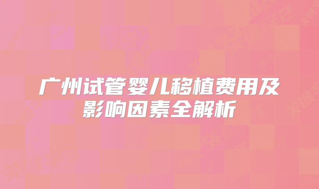 广州试管婴儿移植费用及影响因素全解析