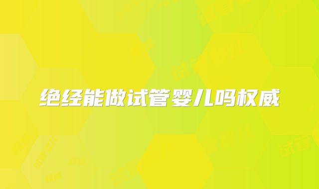 绝经能做试管婴儿吗权威