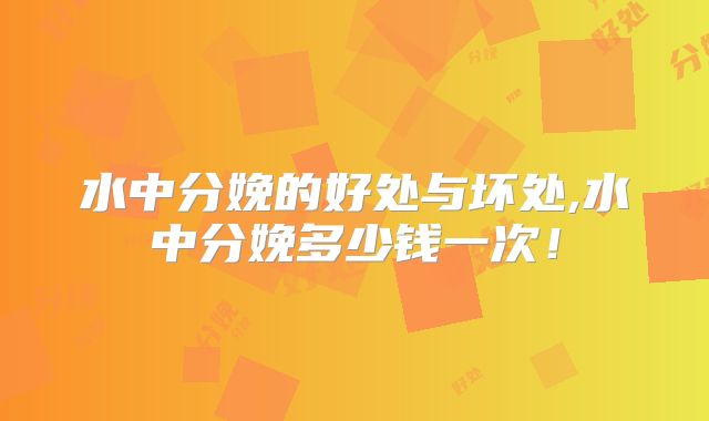 水中分娩的好处与坏处,水中分娩多少钱一次!