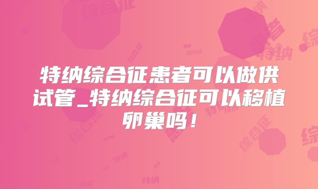 特纳综合征患者可以做供试管_特纳综合征可以移植卵巢吗！
