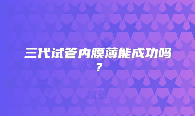 三代试管内膜薄能成功吗?