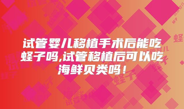 试管婴儿移植手术后能吃蛏子吗,试管移植后可以吃海鲜贝类吗!