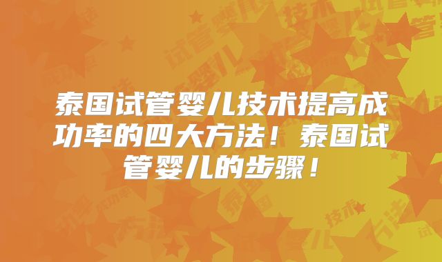 泰国试管婴儿技术提高成功率的四大方法!泰国试管婴儿的步骤!
