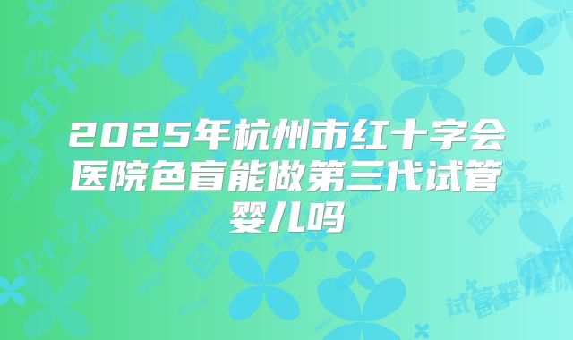 2025年杭州市红十字会医院色盲能做第三代试管婴儿吗