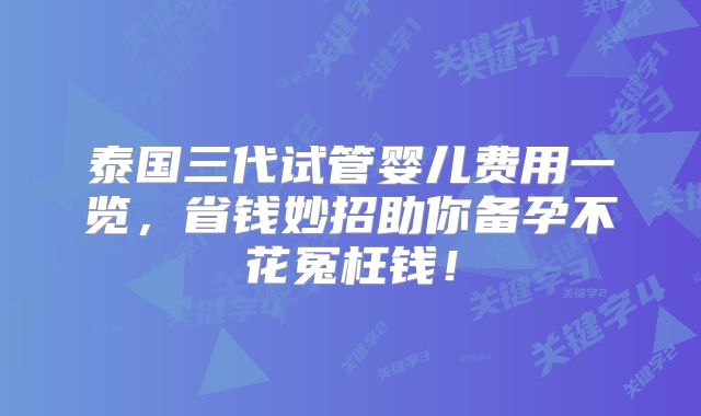 泰国三代试管婴儿费用一览，省钱妙招助你备孕不花冤枉钱！