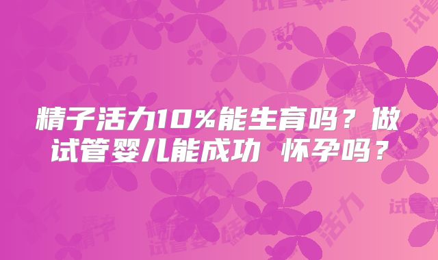 精子活力10%能生育吗？做试管婴儿能成功 怀孕吗？