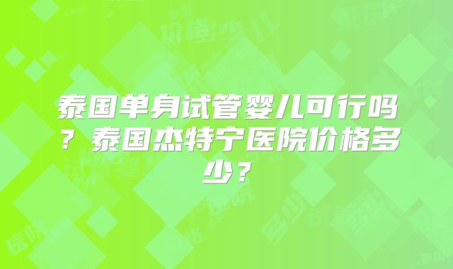 泰国单身试管婴儿可行吗？泰国杰特宁医院价格多少？