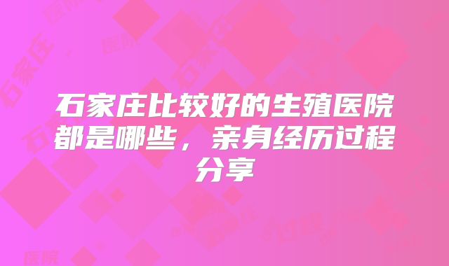 石家庄比较好的生殖医院都是哪些，亲身经历过程分享