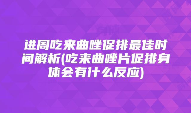 进周吃来曲唑促排最佳时间解析(吃来曲唑片促排身体会有什么反应)