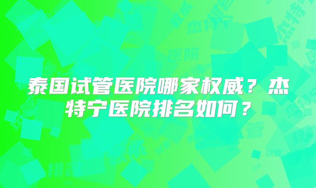 泰国试管医院哪家权威？杰特宁医院排名如何？