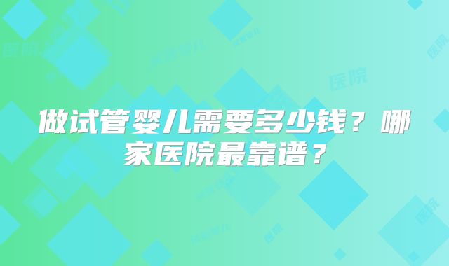 做试管婴儿需要多少钱？哪家医院最靠谱？