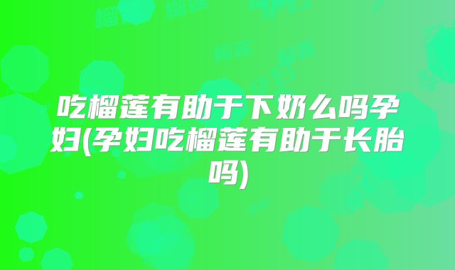 吃榴莲有助于下奶么吗孕妇(孕妇吃榴莲有助于长胎吗)