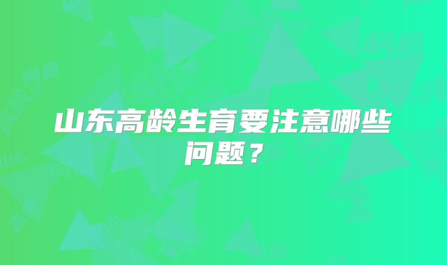 山东高龄生育要注意哪些问题？
