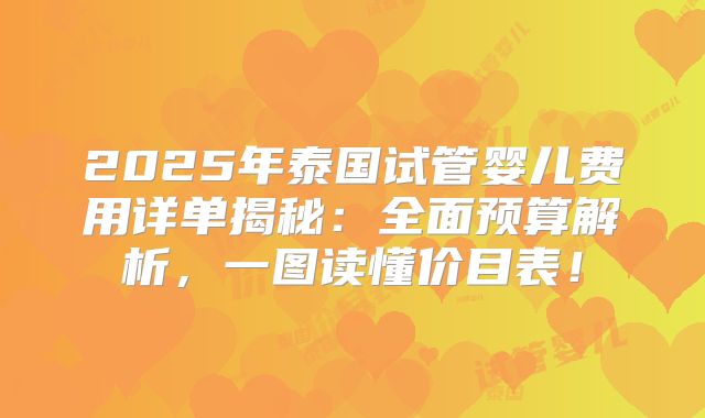 2025年泰国试管婴儿费用详单揭秘：全面预算解析，一图读懂价目表！