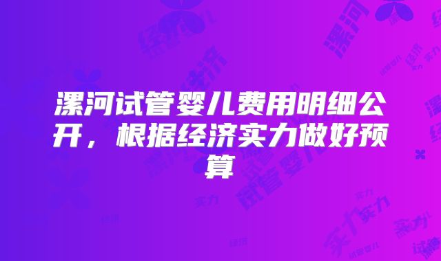 漯河试管婴儿费用明细公开，根据经济实力做好预算