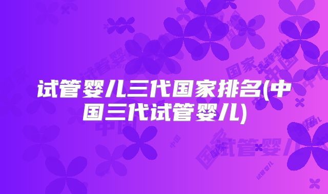 试管婴儿三代国家排名(中国三代试管婴儿)