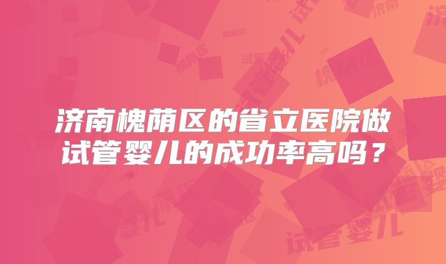济南槐荫区的省立医院做试管婴儿的成功率高吗？