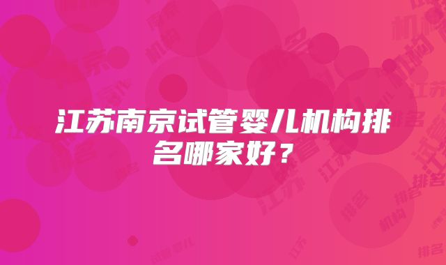 江苏南京试管婴儿机构排名哪家好?