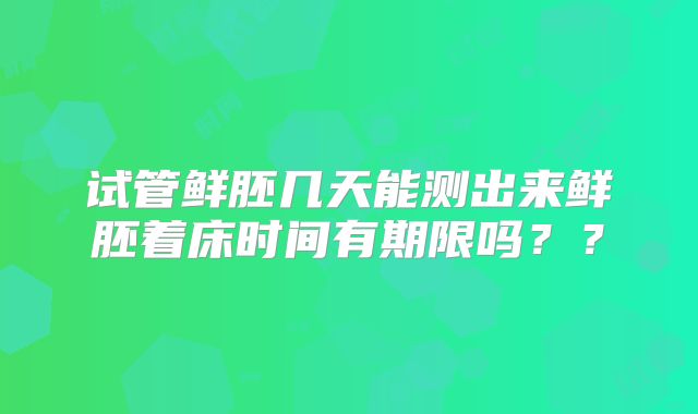 试管鲜胚几天能测出来鲜胚着床时间有期限吗？？